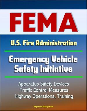 Cover of the book FEMA U.S. Fire Administration Emergency Vehicle Safety Initiative: Apparatus Safety Devices, Traffic Control Measures, Highway Operations, Training by Progressive Management