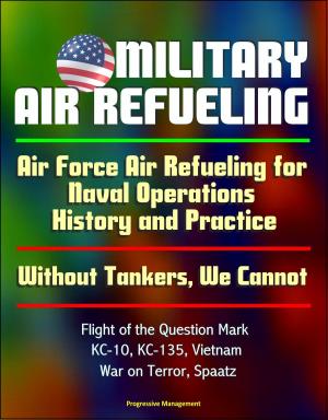 Cover of the book Military Air Refueling: Air Force Air Refueling for Naval Operations, History and Practice; Without Tankers, We Cannot; Flight of the Question Mark, KC-10, KC-135, Vietnam, War on Terror, Spaatz by Progressive Management