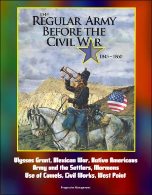 Cover of the book The Regular Army Before the Civil War 1845: 1860 - Ulysses Grant, Mexican War, Native Americans, Army and the Settlers, Mormons, Use of Camels, Civil Works, West Point by Laurel, Bill
