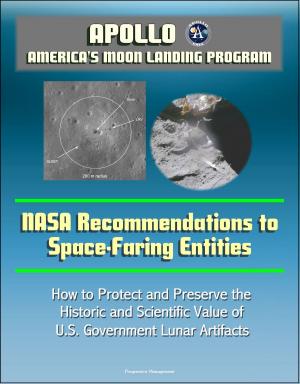 Cover of the book Apollo and America's Moon Landing Program: NASA Recommendations to Space-Faring Entities - How to Protect and Preserve the Historic and Scientific Value of U.S. Government Lunar Artifacts by Progressive Management