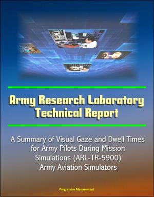 Cover of the book Army Research Laboratory Technical Report: A Summary of Visual Gaze and Dwell Times for Army Pilots During Mission Simulations (ARL-TR-5900) Army Aviation Simulators by Progressive Management