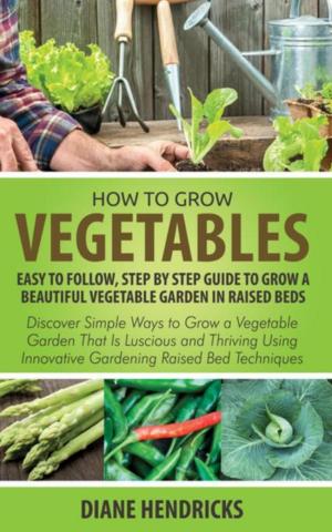 Cover of the book How to Grow Vegetables: Easy To Follow, Step By Step Guide to Grow a Beautiful Vegetable Garden in Raised Beds by Mary Miller