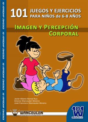 Cover of the book 101 juegos y ejercicios para niños de 6 a 8 años. Imagen y percepción corporal by José Francisco Wanceulen Moreno, Antonio Wanceulen Moreno, Antonio Wanceulen Ferrer