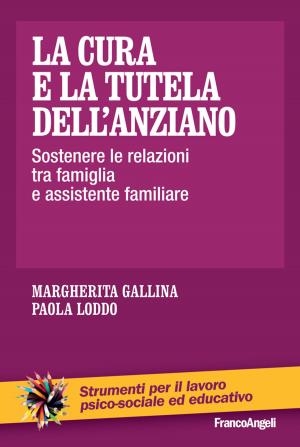 Cover of the book La cura e la tutela dell'anziano. Sostenere le relazioni tra famiglia e assistente familiare by Carla De Toffoli
