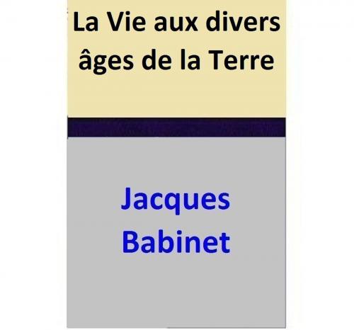Cover of the book La Vie aux divers âges de la Terre by Jacques Babinet, Jacques Babinet