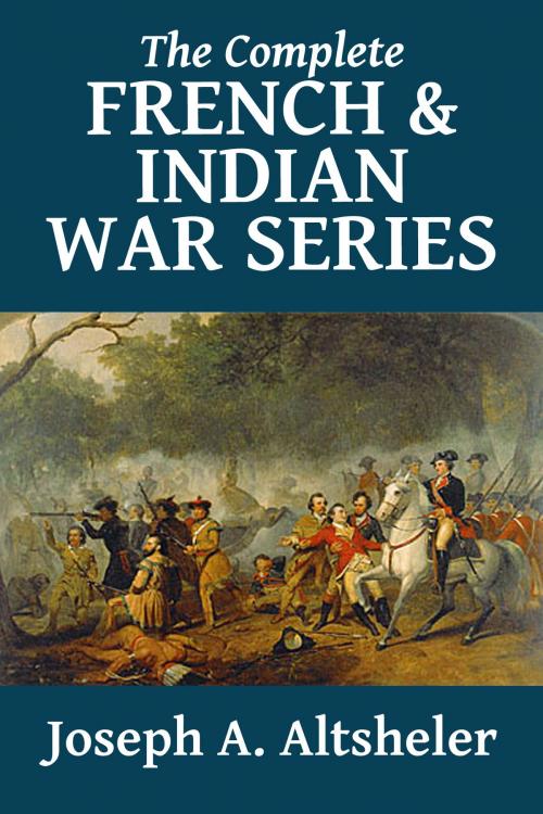 Cover of the book The Complete French and Indian War Series by Joseph A. Altsheler, Halcyon Press Ltd.