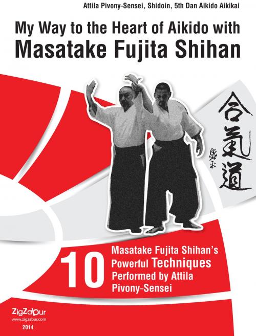 Cover of the book My Way to the Heart of Aikido with Masatake Fujita Shihan by Attila Pivony-Sensei Shidoin 5th Dan Aikido Aikikai, Zigzabur North America LLC