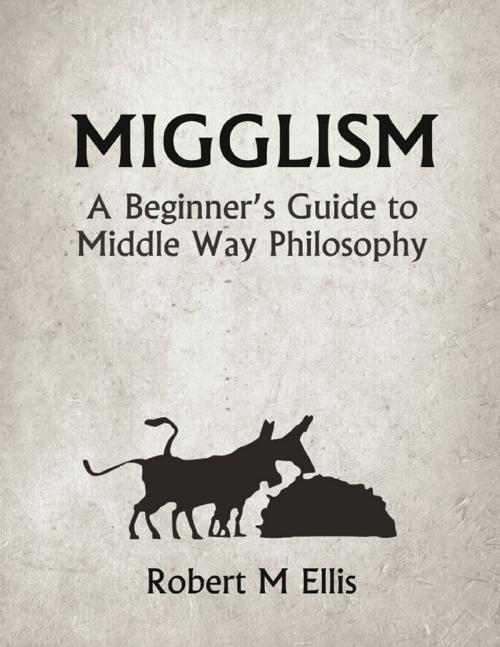 Cover of the book Migglism: A Beginner's Guide to Middle Way Philosophy by Robert M. Ellis, Lulu.com