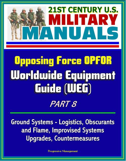 Cover of the book 21st Century U.S. Military Manuals: Opposing Force OPFOR Worldwide Equipment Guide (WEG) Part 8 - Ground Systems - Logistics, Obscurants and Flame, Improvised Systems, Upgrades, Countermeasures by Progressive Management, Progressive Management