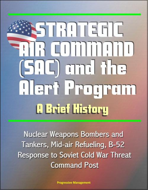 Cover of the book Strategic Air Command (SAC) and the Alert Program: A Brief History - Nuclear Weapons Bombers and Tankers, Mid-air Refueling, B-52, Response to Soviet Cold War Threat, Command Post by Progressive Management, Progressive Management