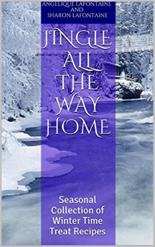 Cover of the book Jingle All the Way Home: A Collection Of Winter Time Treat Recipes by Angelique LaFontaine, Sharon LaFontaine, Angelique LaFontaine