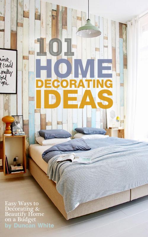 Cover of the book 101 Home Decorating Ideas: Easy Ways to Decorating & Beautify Home on a Budget by Duncan White, Duncan White