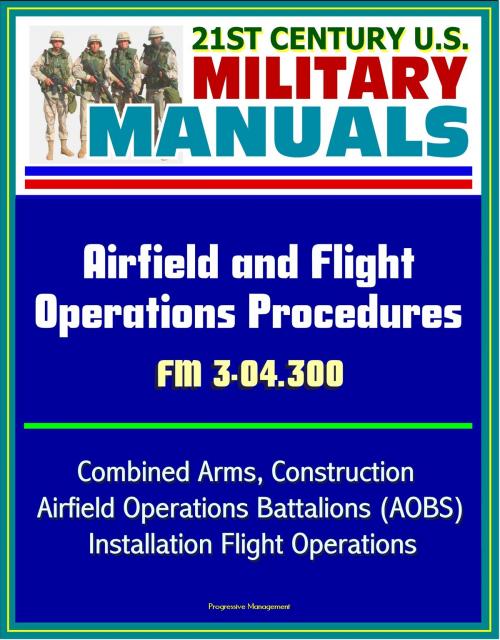 Cover of the book 21st Century U.S. Military Manuals: Airfield and Flight Operations Procedures - FM 3-04.300 - Combined Arms, Construction, Airfield Operations Battalions (AOBS), Installation Flight Operations by Progressive Management, Progressive Management