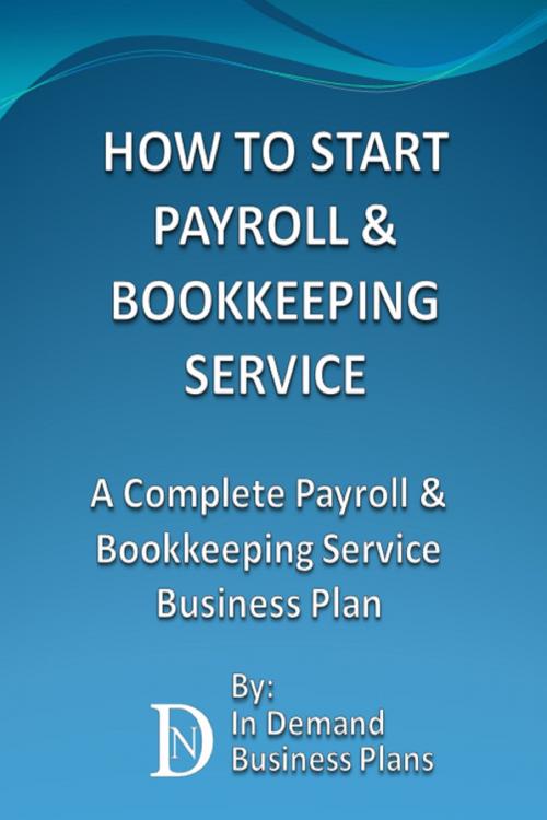 Cover of the book How To Start A Payroll & Bookkeeping Service: A Complete Payroll & Bookkeeping Service Business Plan by In Demand Business Plans, In Demand Business Plans
