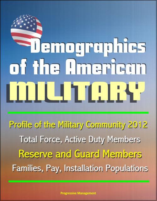 Cover of the book Demographics of the American Military: Profile of the Military Community 2012 - Total Force, Active Duty Members, Reserve and Guard Members, Families, Pay, Installation Populations by Progressive Management, Progressive Management