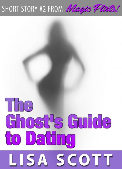 Cover of the book The Ghost's Guide to Dating (Short Story #2 from Magic Flirts! 5 Romantic Short Stories) by Lisa Scott, Lisa Scott