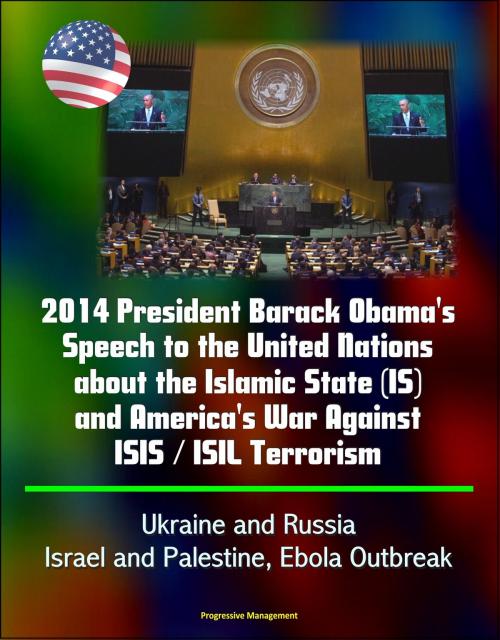 Cover of the book 2014 President Barack Obama's Speech to the United Nations about the Islamic State (IS) and America's War Against ISIS / ISIL Terrorism, Ukraine and Russia, Israel and Palestine, Ebola Outbreak by Progressive Management, Progressive Management