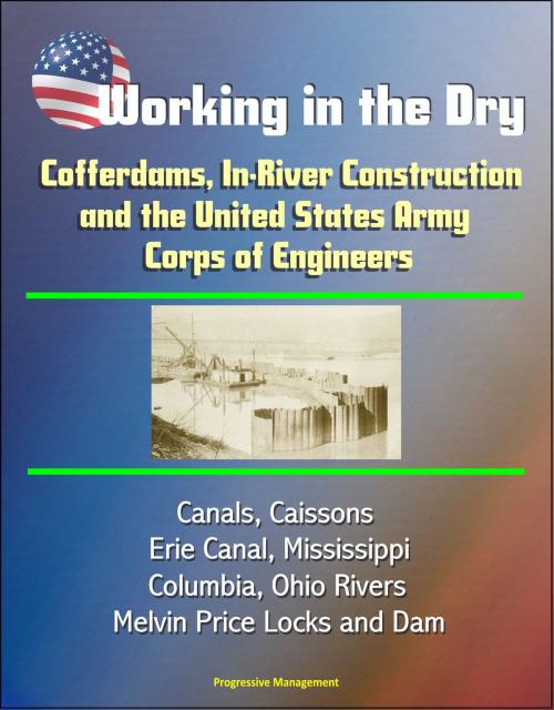 Cover of the book Working in the Dry: Cofferdams, In-River Construction, and the United States Army Corps of Engineers - Canals, Caissons, Erie Canal, Mississippi, Columbia, Ohio Rivers, Melvin Price Locks and Dam by Progressive Management, Progressive Management