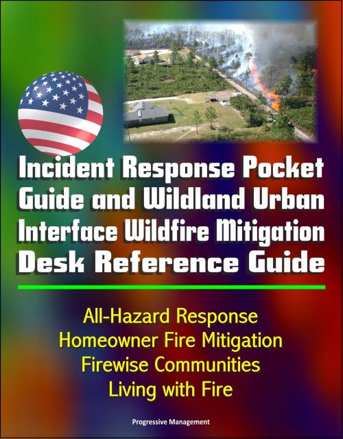 Cover of the book Incident Response Pocket Guide and Wildland Urban Interface Wildfire Mitigation Desk Reference Guide: All-Hazard Response, Homeowner Fire Mitigation, Firewise Communities, Living with Fire by Progressive Management, Progressive Management