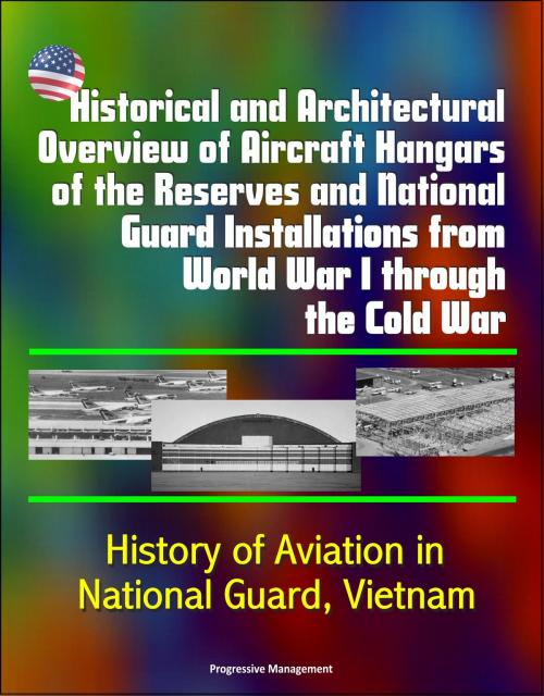 Cover of the book Historical and Architectural Overview of Aircraft Hangars of the Reserves and National Guard Installations from World War I through the Cold War: History of Aviation in National Guard, Vietnam by Progressive Management, Progressive Management