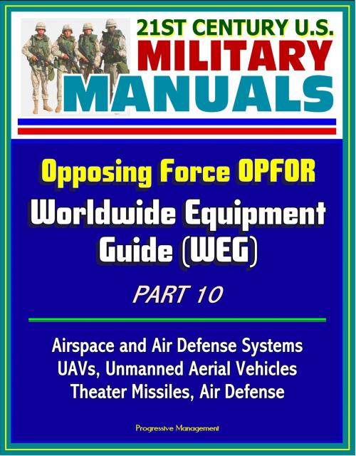 Cover of the book 21st Century U.S. Military Manuals: Opposing Force OPFOR Worldwide Equipment Guide (WEG) Part 10 - Airspace and Air Defense Systems, UAVs, Unmanned Aerial Vehicles, Theater Missiles, Air Defense by Progressive Management, Progressive Management