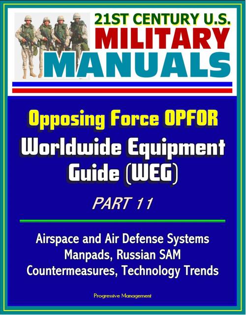Cover of the book 21st Century U.S. Military Manuals: Opposing Force OPFOR Worldwide Equipment Guide (WEG) Part 11 - Airspace and Air Defense Systems, Manpads, Russian SAM, Countermeasures, Technology Trends by Progressive Management, Progressive Management