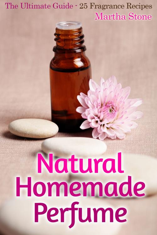 Cover of the book Natural Homemade Perfume: The Ultimate Guide - 25 Fragrance Recipes by Martha Stone, Martha Stone