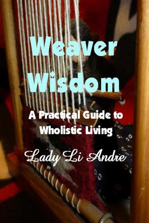 Cover of the book Weaver Wisdom: A Practical Guide to Wholistic Living by Lady Li Andre, Lady Li Andre