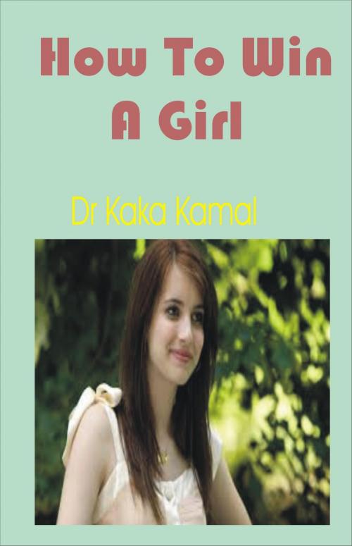 Cover of the book How To Win A Girl by Dr Kaka Kamal, Dr Kaka Kamal