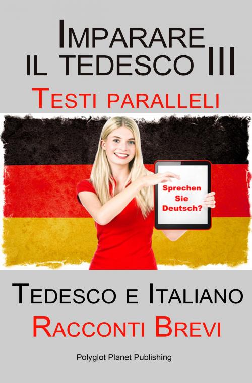 Cover of the book Imparare il tedesco III con Testi paralleli - Racconti Brevi III (Tedesco e Italiano) by Polyglot Planet Publishing, Polyglot Planet Publishing