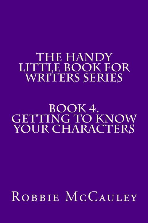 Cover of the book The Handy Little Book for Writers Series. Book 4. Getting to Know your Characters by Robbie McCauley, Robbie McCauley