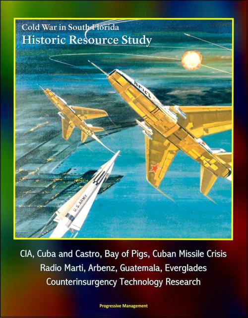 Cover of the book Cold War in South Florida Historic Resource Study: CIA, Cuba and Castro, Bay of Pigs, Cuban Missile Crisis, Radio Marti, Arbenz, Guatemala, Everglades, Counterinsurgency Technology Research by Progressive Management, Progressive Management