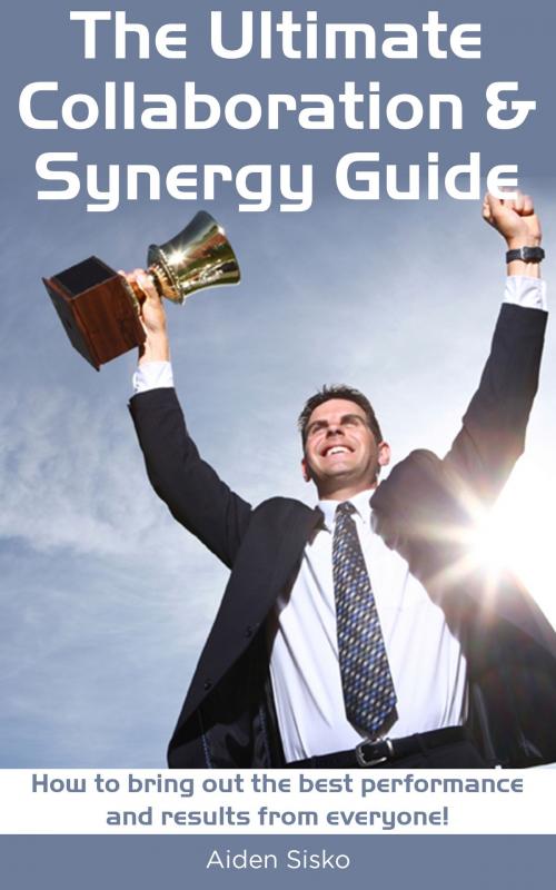 Cover of the book The Ultimate Collaboration & Synergy Guide: How To Bring Out The Best Performance And Results From Everyone! by Aiden Sisko, JNR Publishing Group