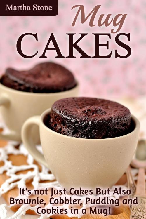 Cover of the book Mug Cakes: It's not Just Cakes But Also Brownie, Cobbler, Pudding and Cookies in a Mug! by Martha Stone, Martha Stone