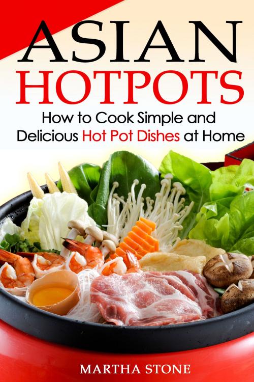 Cover of the book Asian Hotpots: How to Cook Simple and Delicious Hot Pot Dishes at Home by Martha Stone, Martha Stone