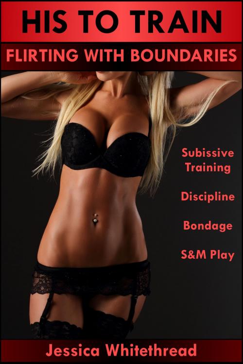Cover of the book His to Train: Flirting with Boundaries (Submissive Training, Discipline, Bondage, S&M Play) by Jessica Whitethread, Jessica Whitethread