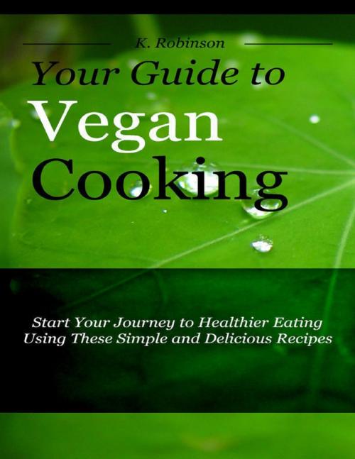 Cover of the book Your Guide to Vegan Cooking - Start Your Journey to Healthier Eating Using These Simple and Delicious Recipes by K Robinson, Lulu.com