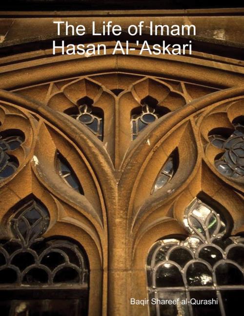 Cover of the book The Life of Imam Hasan Al-'Askari by Baqir Shareef al-Qurashi, Lulu.com
