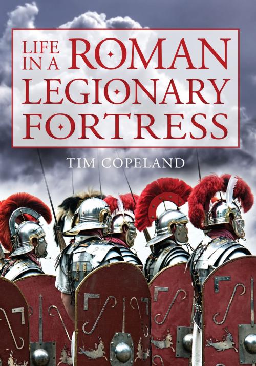 Cover of the book Life in a Roman Legionary Fortress by Tim Copeland, Amberley Publishing
