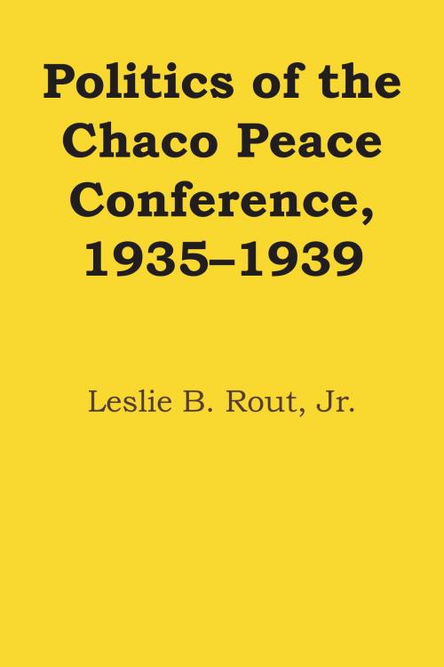Cover of the book Politics of the Chaco Peace Conference, 1935–1939 by Leslie B., Jr. Rout, University of Texas Press