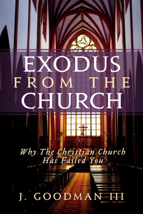 Cover of the book Exodus From The Church: Why The Christian Church Has Failed You by J. Goodman III, BookBaby