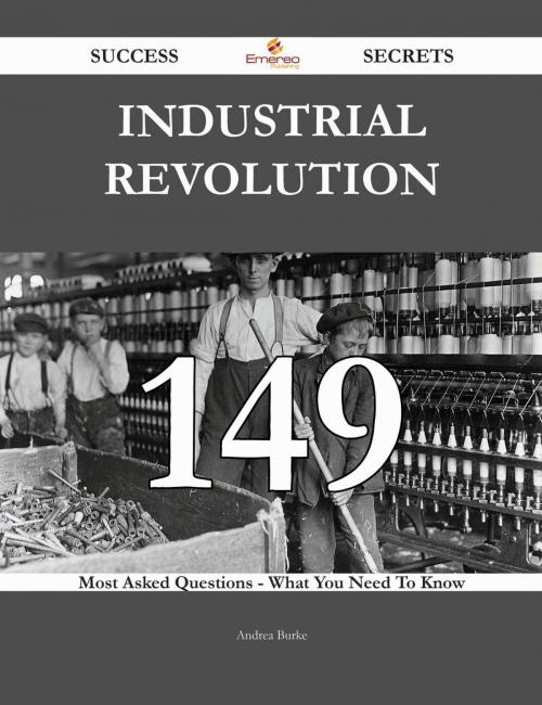 Cover of the book Industrial Revolution 149 Success Secrets - 149 Most Asked Questions On Industrial Revolution - What You Need To Know by Andrea Burke, Emereo Publishing