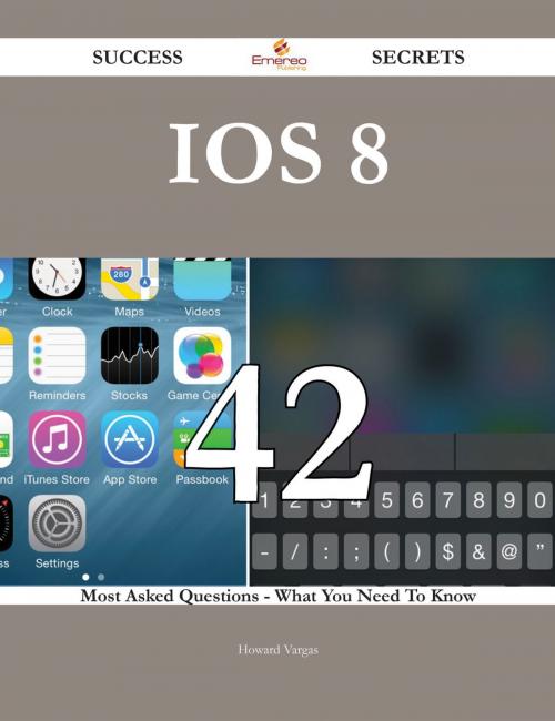 Cover of the book IOS 8 42 Success Secrets - 42 Most Asked Questions On IOS 8 - What You Need To Know by Howard Vargas, Emereo Publishing