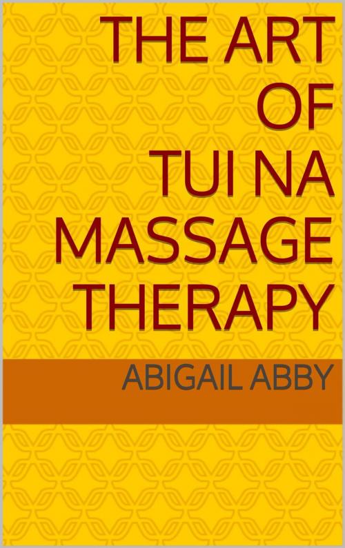 Cover of the book The Art Of Tui Na by Abigail Abby, Abigail Abby