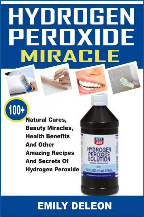 Cover of the book Hydrogen Peroxide Miracle: 100+ Natural Cures, Beauty Miracles, Health Benefits And Other Amazing Recipes And Secrets Of Hydrogen Peroxide by Emily Deleon, Childsworth Publishing