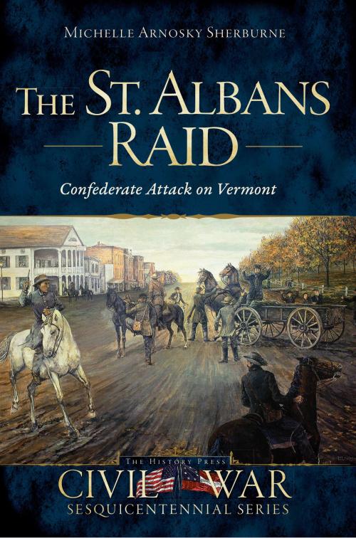 Cover of the book The St. Albans Raid: Confederate Attack on Vermont by Michelle Arnosky Sherburne, Arcadia Publishing Inc.