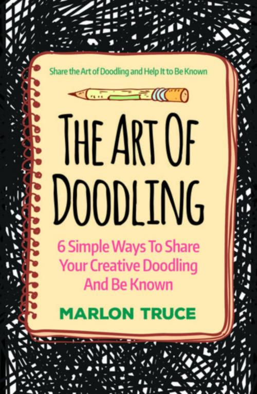 Cover of the book The Art Of Doodling: 6 Simple Ways To Share Your Creative Doodling And Be Known by Marlon Truce, Cedric DUFAY