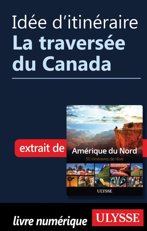 Cover of the book Idée d'itinéraire - La traversée du Canada by Collectif Ulysse, Guides de voyage Ulysse