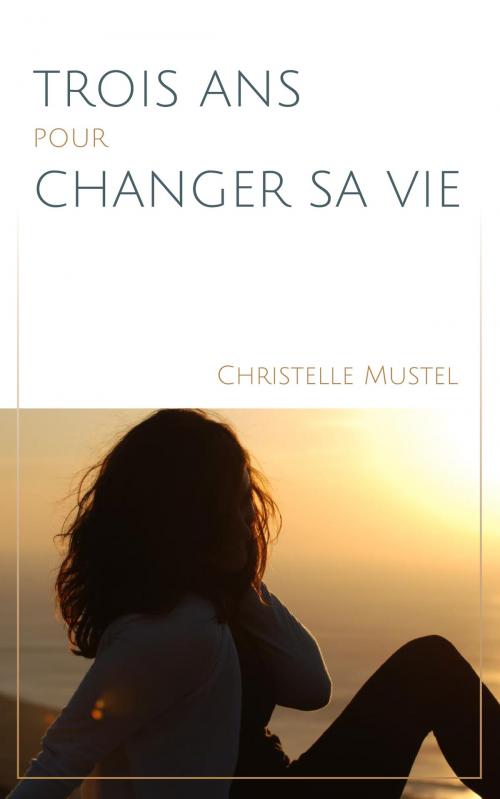 Cover of the book Trois ans pour changer sa vie by CHRISTELLE MUSTEL, CHRISTELLE MUSTEL