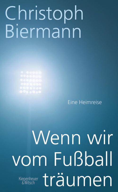 Cover of the book Wenn wir vom Fußball träumen by Christoph Biermann, Kiepenheuer & Witsch eBook